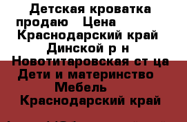 Детская кроватка продаю › Цена ­ 4 000 - Краснодарский край, Динской р-н, Новотитаровская ст-ца Дети и материнство » Мебель   . Краснодарский край